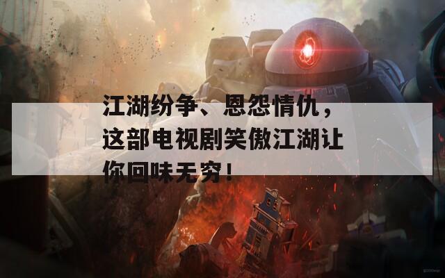 江湖紛爭、恩怨情仇，這部電視劇笑傲江湖讓你回味無窮！