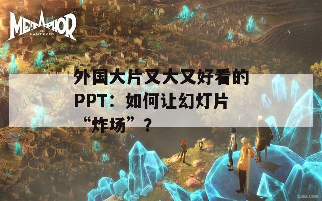 外國大片又大又好看的PPT：如何讓幻燈片“炸場”？