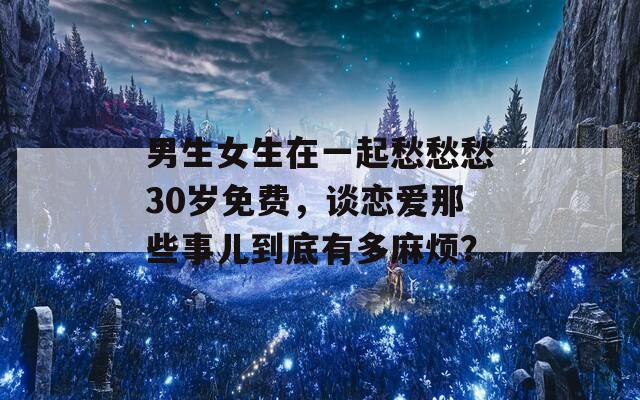 男生女生在一起愁愁愁30歲免費(fèi)，談戀愛那些事兒到底有多麻煩？