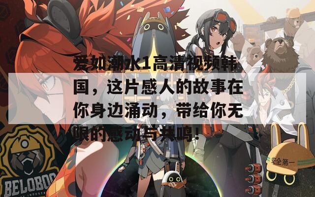 愛如潮水1高清視頻韓國，這片感人的故事在你身邊涌動(dòng)，帶給你無限的感動(dòng)與共鳴！