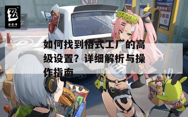 如何找到格式工廠的高級(jí)設(shè)置？詳細(xì)解析與操作指南