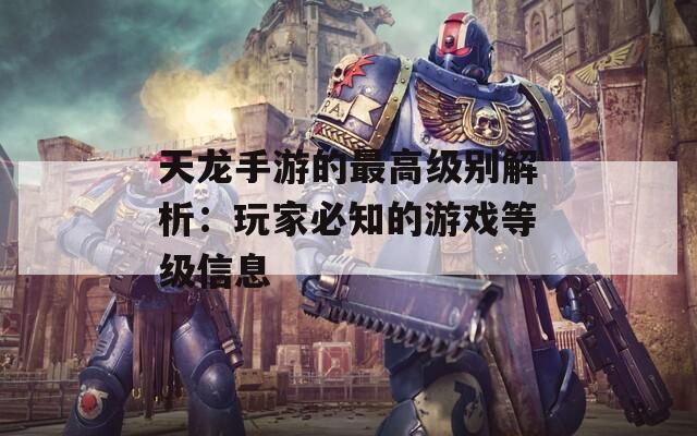 天龍手游的最高級別解析：玩家必知的游戲等級信息