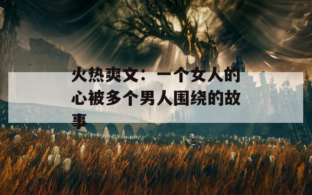 火熱爽文：一個(gè)女人的心被多個(gè)男人圍繞的故事