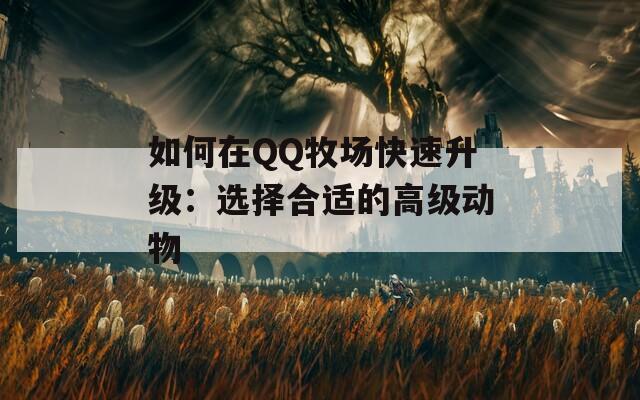 如何在QQ牧場快速升級：選擇合適的高級動(dòng)物