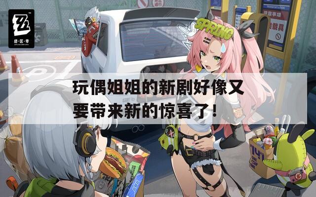 玩偶姐姐的新劇好像又要帶來新的驚喜了！