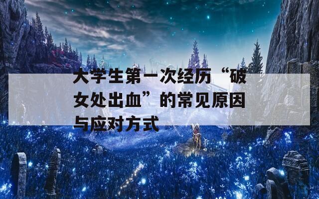 大學生第一次經(jīng)歷“破女處出血”的常見原因與應對方式