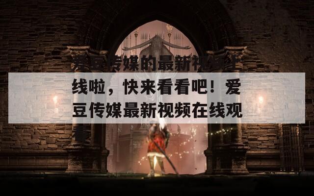 愛豆傳媒的最新視頻上線啦，快來看看吧！愛豆傳媒最新視頻在線觀看