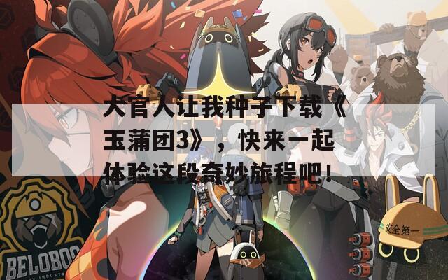大官人讓我種子下載《玉蒲團3》，快來一起體驗這段奇妙旅程吧！