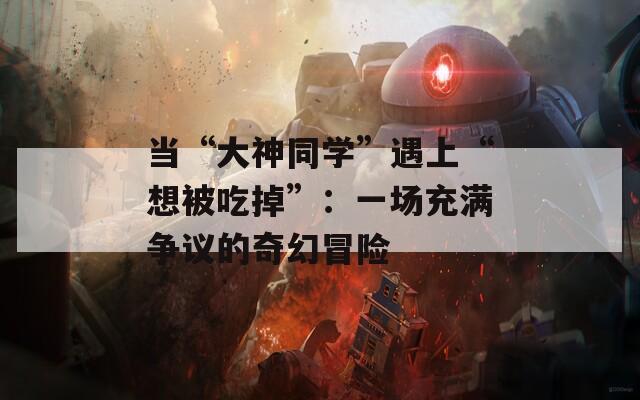 當(dāng)“大神同學(xué)”遇上“想被吃掉”：一場(chǎng)充滿爭(zhēng)議的奇幻冒險(xiǎn)