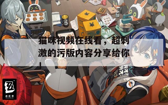 貓咪視頻在線看，超刺激的污版內(nèi)容分享給你！