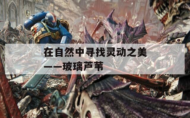在自然中尋找靈動(dòng)之美——玻璃蘆葦