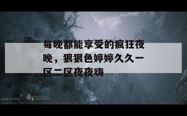 每晚都能享受的瘋狂夜晚，狠狠色婷婷久久一區(qū)二區(qū)夜夜嗨