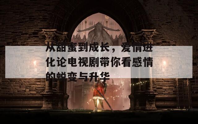 從甜蜜到成長，愛情進(jìn)化論電視劇帶你看感情的蛻變與升華