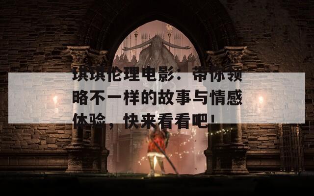 琪琪倫理電影：帶你領(lǐng)略不一樣的故事與情感體驗(yàn)，快來(lái)看看吧！