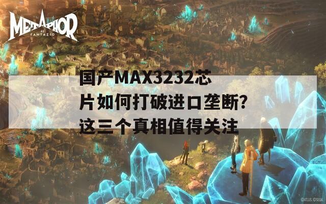 國(guó)產(chǎn)MAX3232芯片如何打破進(jìn)口壟斷？這三個(gè)真相值得關(guān)注