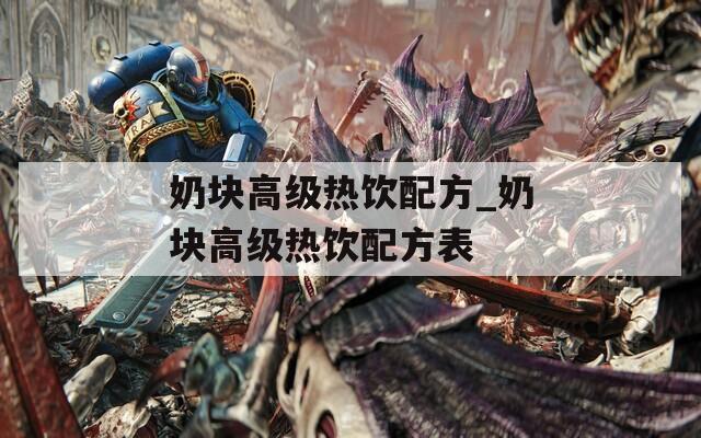 奶塊高級熱飲配方_奶塊高級熱飲配方表