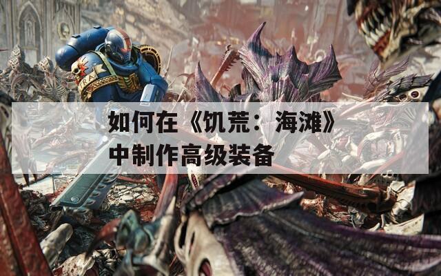 如何在《饑荒：海灘》中制作高級裝備