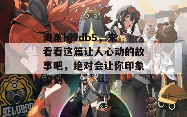 海角hj9db5，來看看這篇讓人心動的故事吧，絕對會讓你印象深刻！