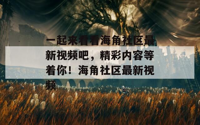 一起來看看海角社區(qū)最新視頻吧，精彩內(nèi)容等著你！海角社區(qū)最新視頻