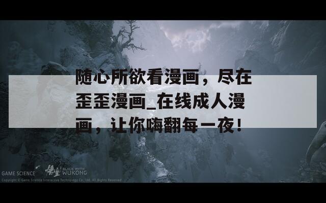 隨心所欲看漫畫(huà)，盡在歪歪漫畫(huà)_在線成人漫畫(huà)，讓你嗨翻每一夜！
