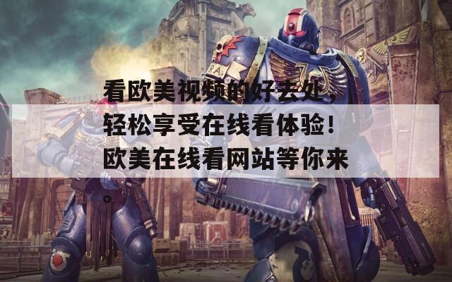 看歐美視頻的好去處，輕松享受在線看體驗！歐美在線看網(wǎng)站等你來。