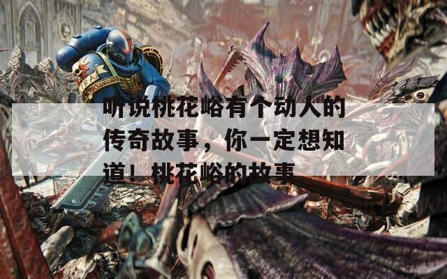 聽說桃花峪有個動人的傳奇故事，你一定想知道！桃花峪的故事