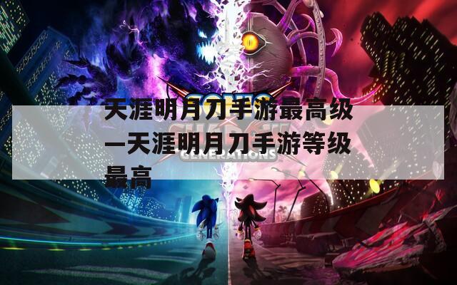 天涯明月刀手游最高級—天涯明月刀手游等級最高