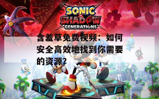 含羞草免費視頻：如何安全高效地找到你需要的資源？