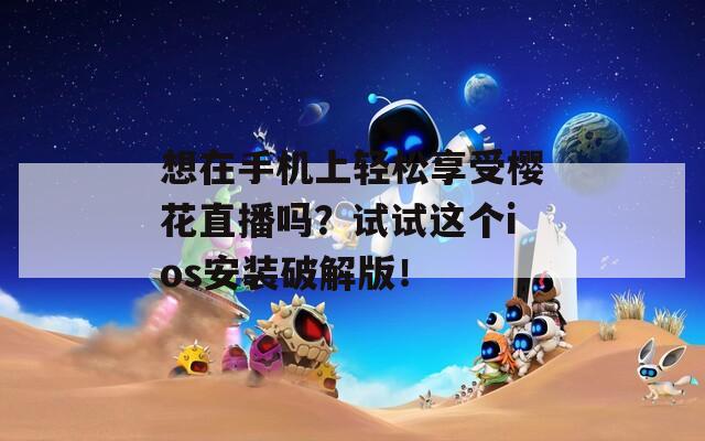 想在手機上輕松享受櫻花直播嗎？試試這個ios安裝破解版！