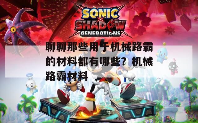聊聊那些用于機械路霸的材料都有哪些？機械路霸材料