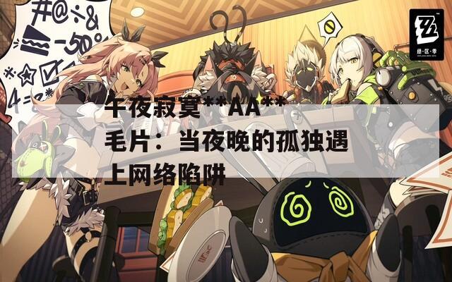 午夜寂寞**AA**毛片：當(dāng)夜晚的孤獨(dú)遇上網(wǎng)絡(luò)陷阱