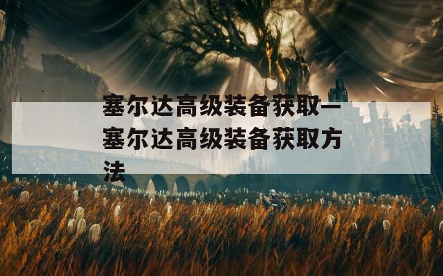 塞爾達高級裝備獲取—塞爾達高級裝備獲取方法