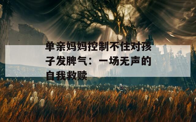 單親媽媽控制不住對孩子發(fā)脾氣：一場無聲的自我救贖