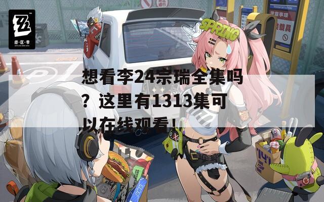 想看李24宗瑞全集嗎？這里有1313集可以在線觀看！