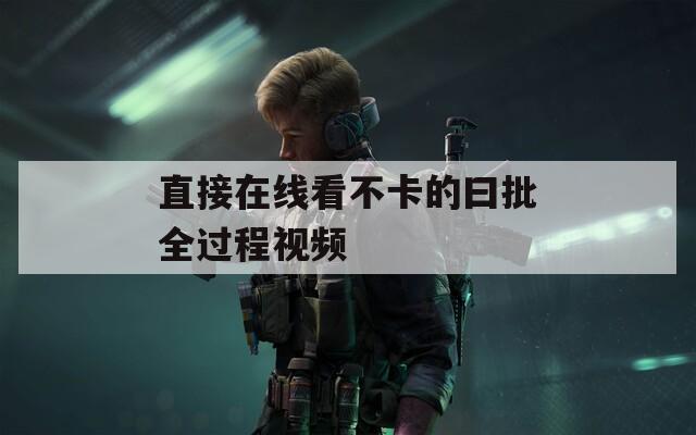 直接在線看不卡的曰批全過程視頻
