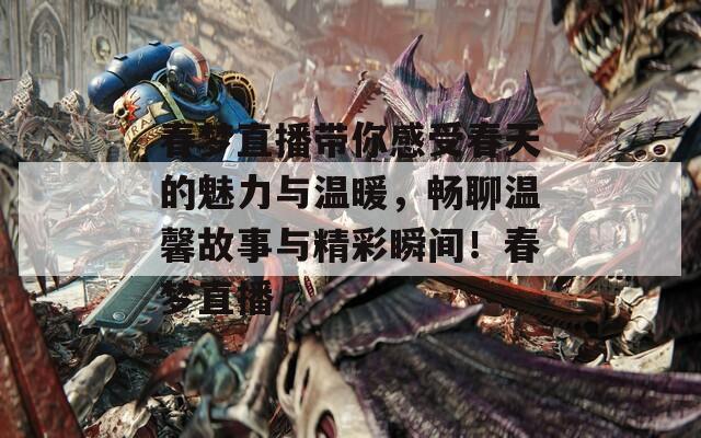 春夢直播帶你感受春天的魅力與溫暖，暢聊溫馨故事與精彩瞬間！春夢直播