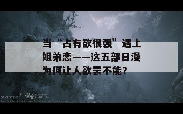當“占有欲很強”遇上姐弟戀——這五部日漫為何讓人欲罷不能？
