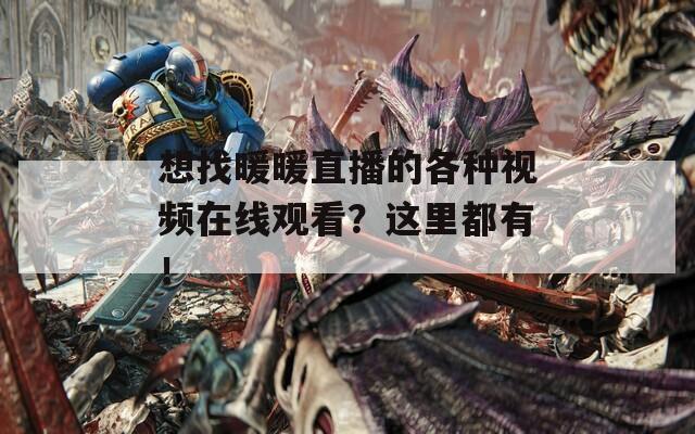 想找暖暖直播的各種視頻在線觀看？這里都有！