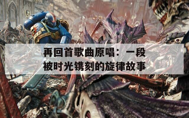 再回首歌曲原唱：一段被時光鐫刻的旋律故事