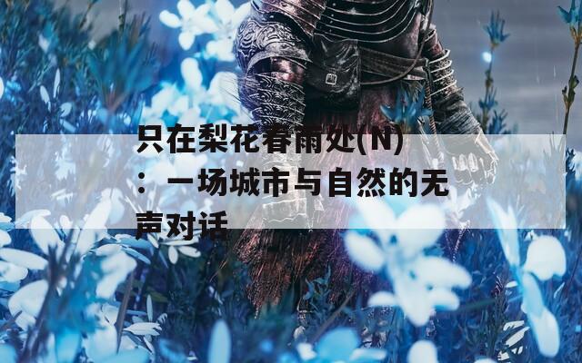 只在梨花春雨處(N)：一場(chǎng)城市與自然的無(wú)聲對(duì)話