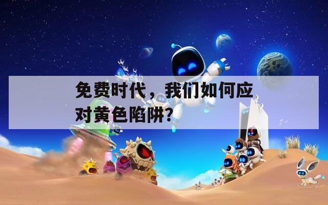 免費時代，我們?nèi)绾螒?yīng)對黃色陷阱？
