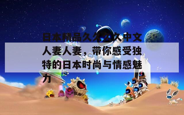 日本精品久久久久中文人妻人妻，帶你感受獨特的日本時尚與情感魅力