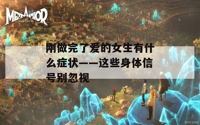 剛做完了愛的女生有什么癥狀——這些身體信號(hào)別忽視