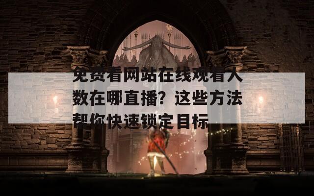 免費看網(wǎng)站在線觀看人數(shù)在哪直播？這些方法幫你快速鎖定目標(biāo)