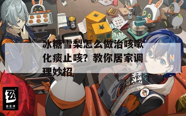 冰糖雪梨怎么做治咳嗽化痰止咳？教你居家調(diào)理妙招