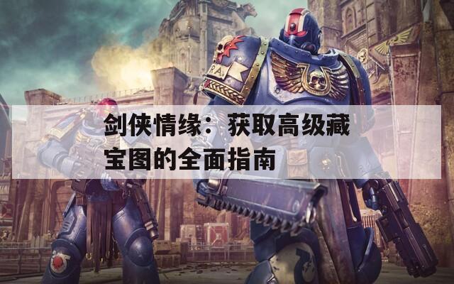 劍俠情緣：獲取高級(jí)藏寶圖的全面指南