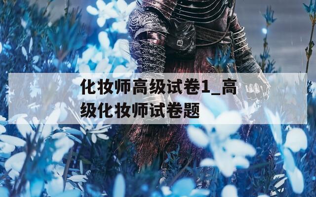 化妝師高級試卷1_高級化妝師試卷題