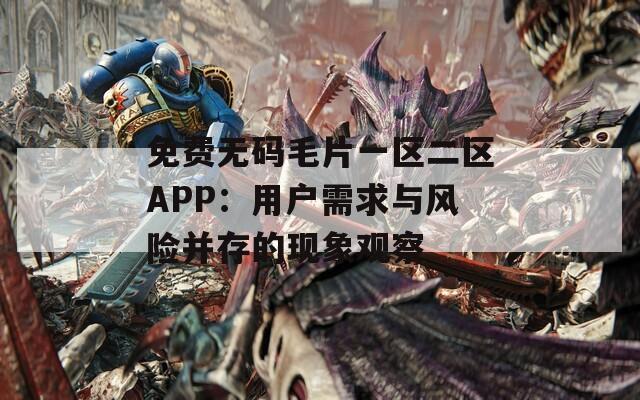免費(fèi)無碼毛片一區(qū)二區(qū)APP：用戶需求與風(fēng)險(xiǎn)并存的現(xiàn)象觀察