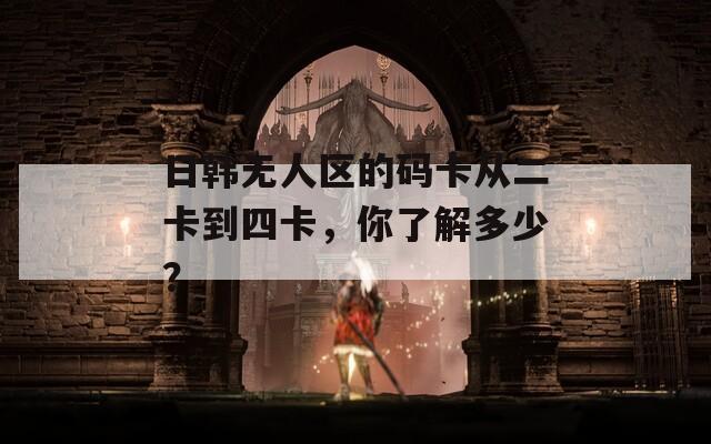 日韓無人區(qū)的碼卡從二卡到四卡，你了解多少？