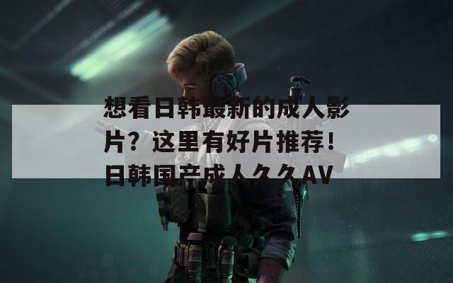 想看日韓最新的成人影片？這里有好片推薦！日韓國(guó)產(chǎn)成人久久AV